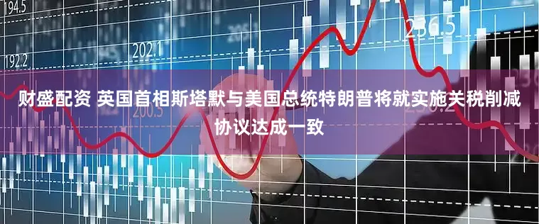 财盛配资 英国首相斯塔默与美国总统特朗普将就实施关税削减协议达成一致