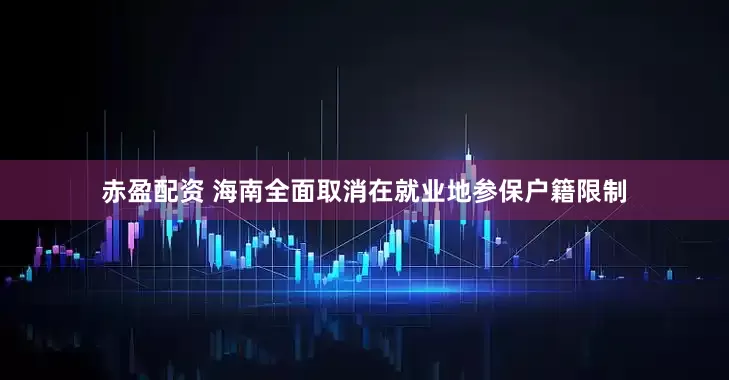 赤盈配资 海南全面取消在就业地参保户籍限制