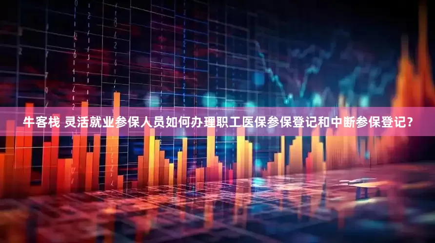 牛客栈 灵活就业参保人员如何办理职工医保参保登记和中断参保登记？