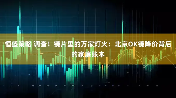 恒盛策略 调查！镜片里的万家灯火：北京OK镜降价背后的家庭账本