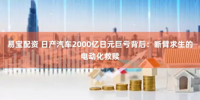 易宝配资 日产汽车2000亿日元巨亏背后：断臂求生的电动化救赎