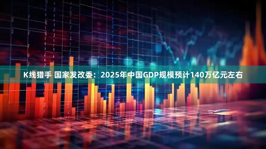 K线猎手 国家发改委：2025年中国GDP规模预计140万亿元左右