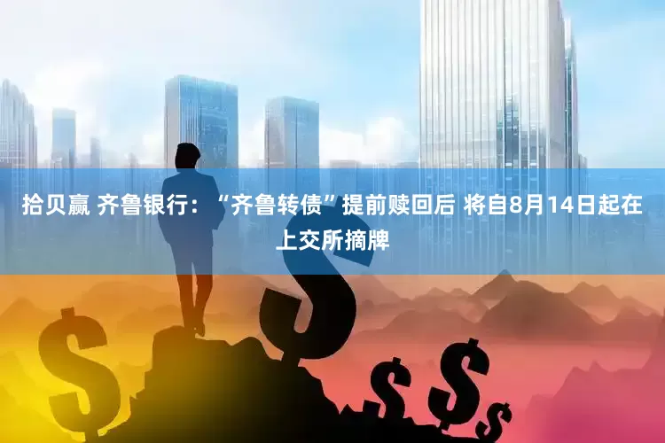 拾贝赢 齐鲁银行：“齐鲁转债”提前赎回后 将自8月14日起在上交所摘牌