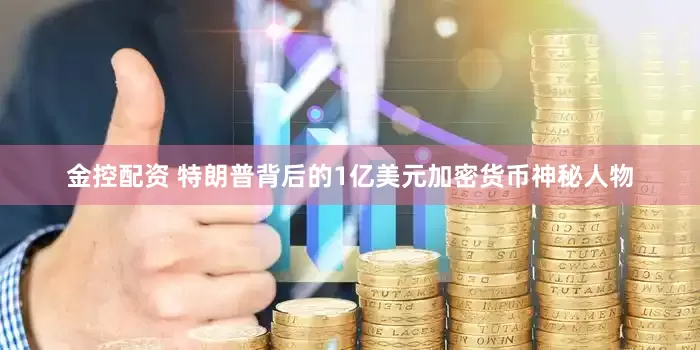 金控配资 特朗普背后的1亿美元加密货币神秘人物