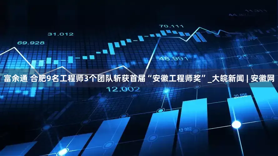 富余通 合肥9名工程师3个团队斩获首届“安徽工程师奖”_大皖新闻 | 安徽网