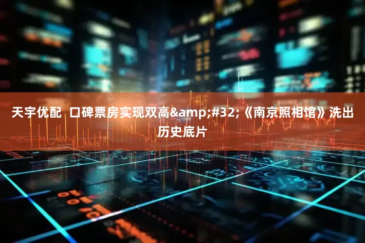 天宇优配  口碑票房实现双高 《南京照相馆》洗出历史底片