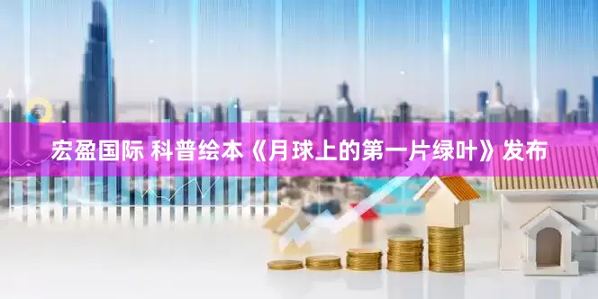 宏盈国际 科普绘本《月球上的第一片绿叶》发布