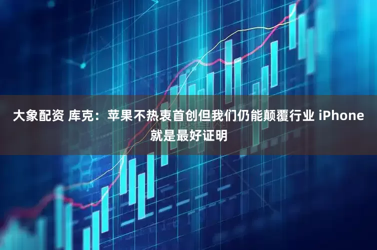 大象配资 库克：苹果不热衷首创但我们仍能颠覆行业 iPhone就是最好证明