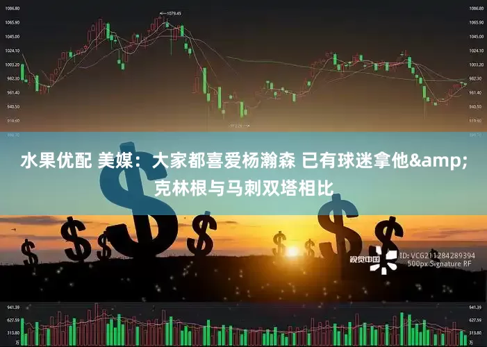 水果优配 美媒：大家都喜爱杨瀚森 已有球迷拿他&克林根与马刺双塔相比
