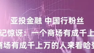 亚投金融 中国行粉丝太多！美记惊讶：一个商场有成千上万的人来看哈登