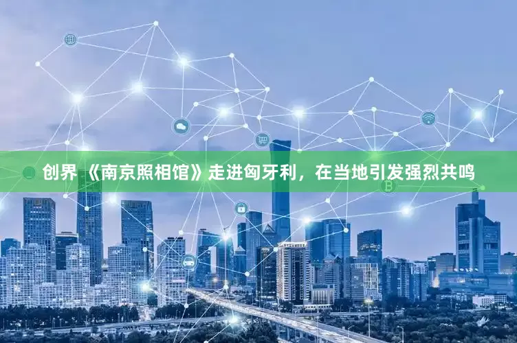 创界 《南京照相馆》走进匈牙利，在当地引发强烈共鸣