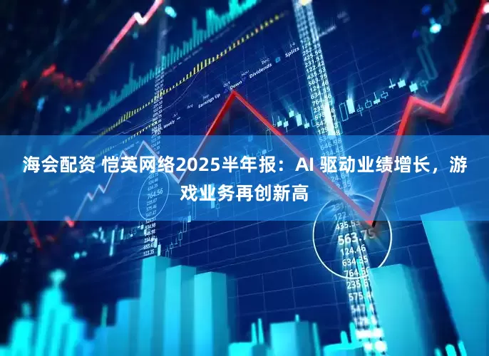 海会配资 恺英网络2025半年报：AI 驱动业绩增长，游戏业务再创新高