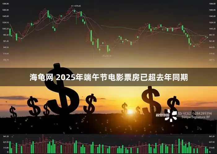 海龟网 2025年端午节电影票房已超去年同期