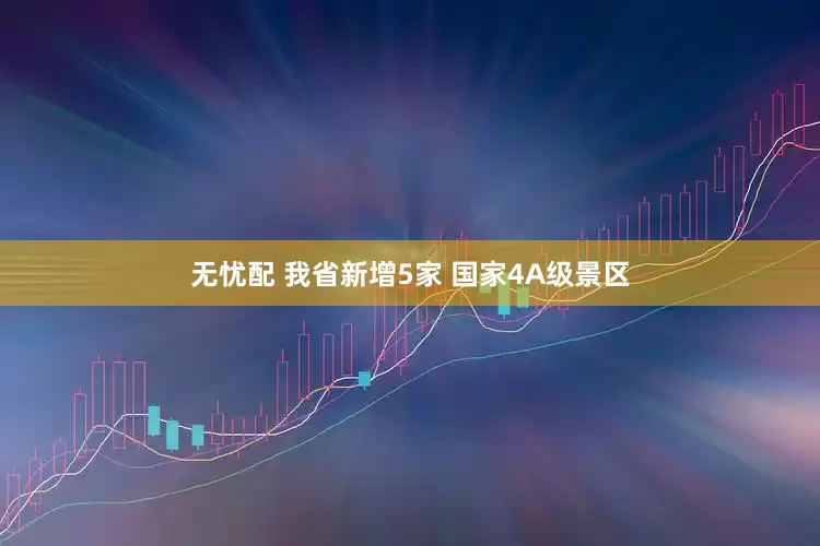 无忧配 我省新增5家 国家4A级景区