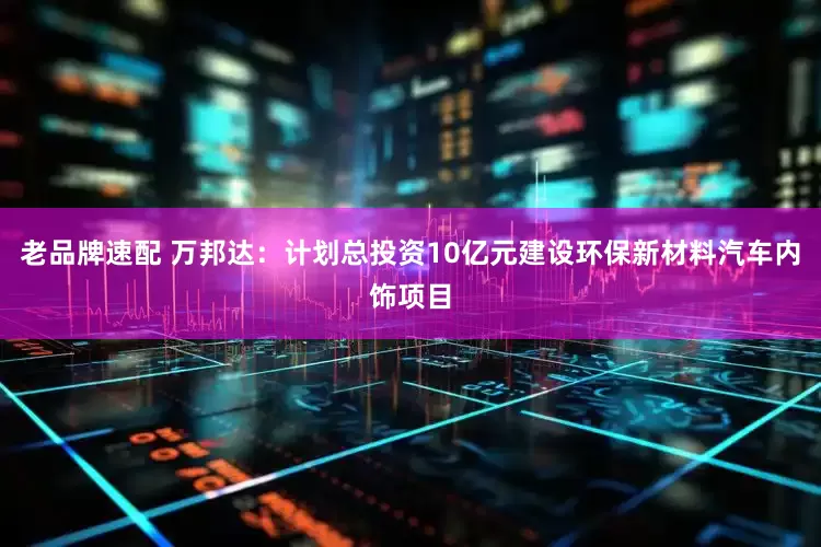 老品牌速配 万邦达：计划总投资10亿元建设环保新材料汽车内饰项目