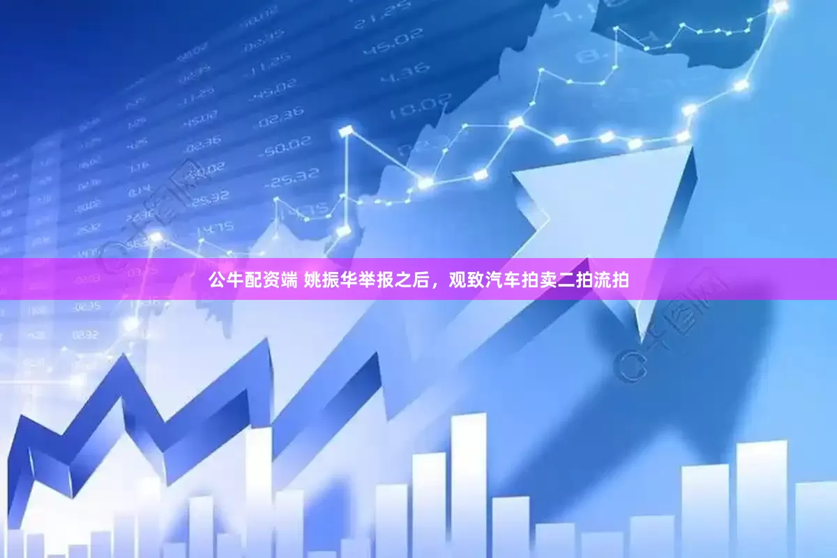 公牛配资端 姚振华举报之后，观致汽车拍卖二拍流拍