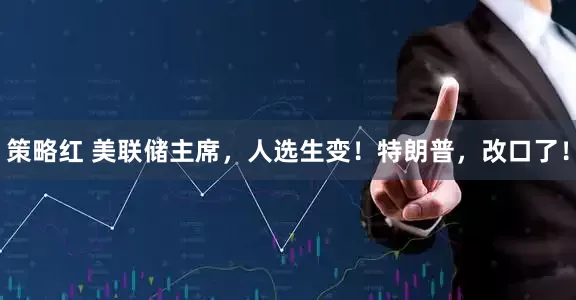 策略红 美联储主席，人选生变！特朗普，改口了！