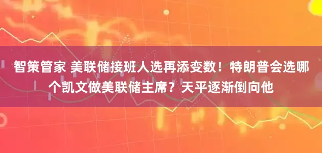 智策管家 美联储接班人选再添变数！特朗普会选哪个凯文做美联储主席？天平逐渐倒向他