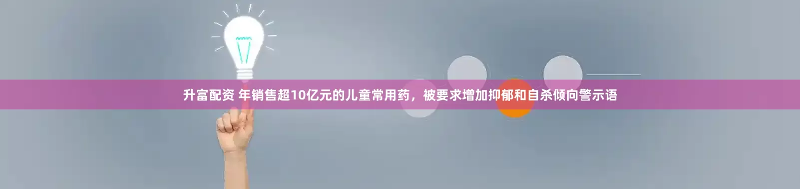 升富配资 年销售超10亿元的儿童常用药，被要求增加抑郁和自杀倾向警示语