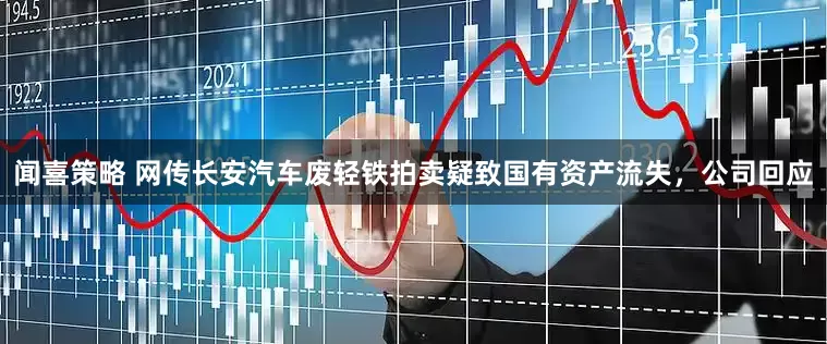闻喜策略 网传长安汽车废轻铁拍卖疑致国有资产流失，公司回应