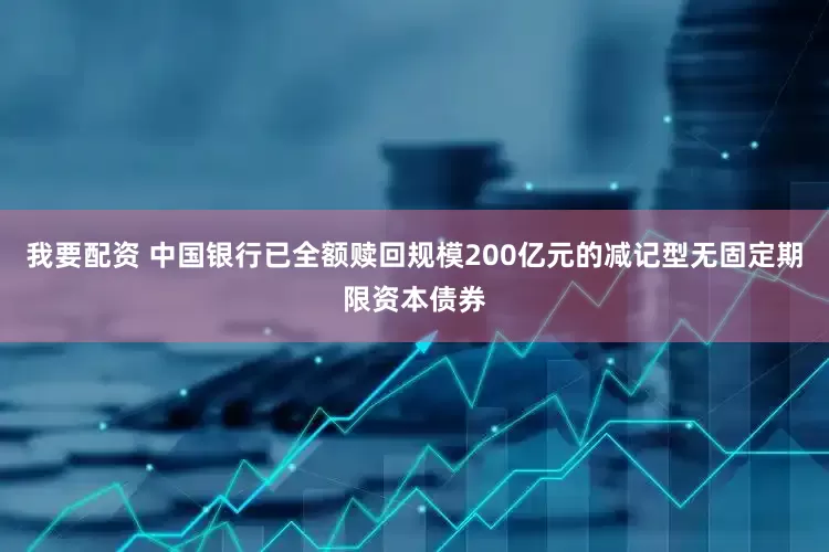 我要配资 中国银行已全额赎回规模200亿元的减记型无固定期限资本债券