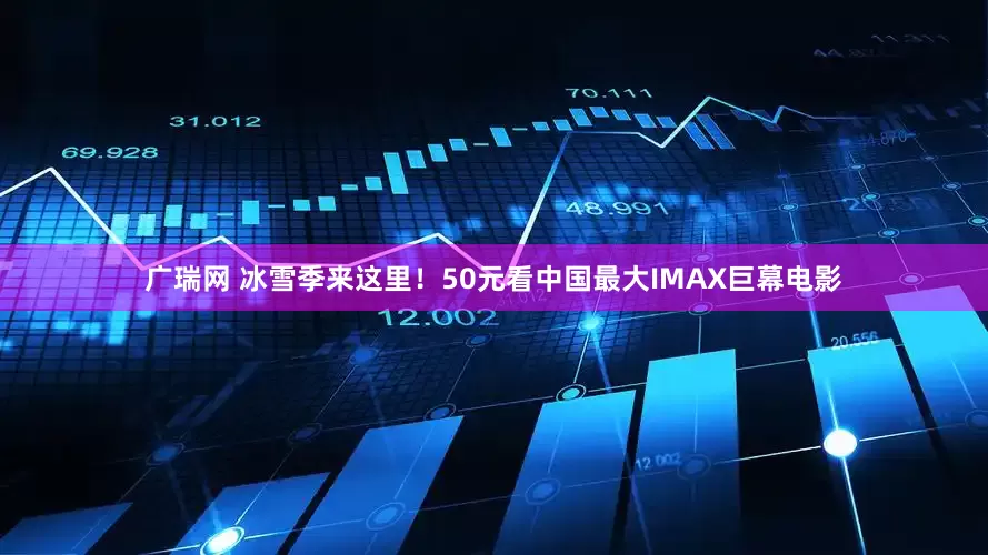 广瑞网 冰雪季来这里！50元看中国最大IMAX巨幕电影