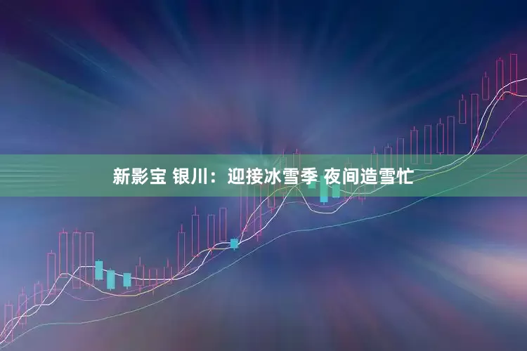 新影宝 银川：迎接冰雪季 夜间造雪忙