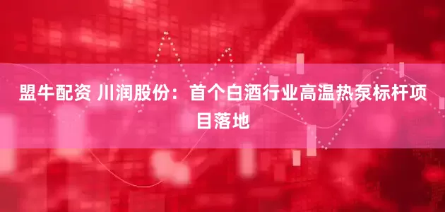 盟牛配资 川润股份：首个白酒行业高温热泵标杆项目落地