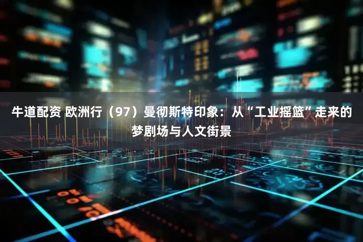 牛道配资 欧洲行（97）曼彻斯特印象：从“工业摇篮”走来的梦剧场与人文街景