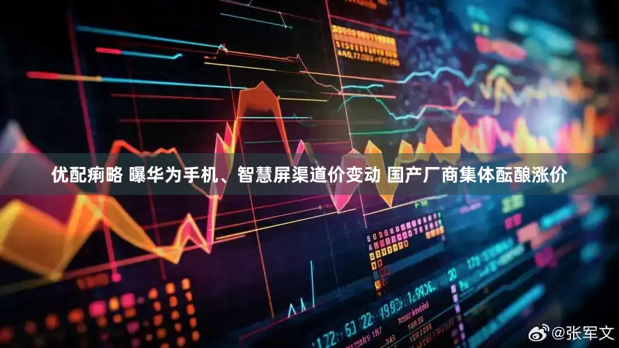 优配痢略 曝华为手机、智慧屏渠道价变动 国产厂商集体酝酿涨价