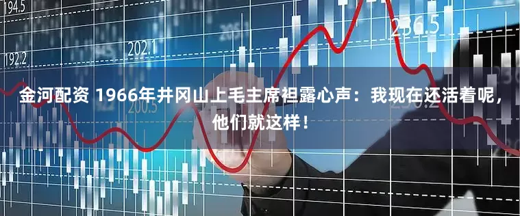 金河配资 1966年井冈山上毛主席袒露心声：我现在还活着呢，他们就这样！