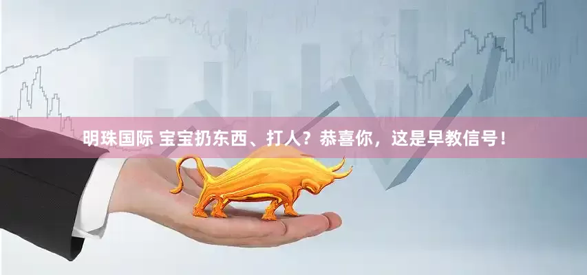 明珠国际 宝宝扔东西、打人？恭喜你，这是早教信号！